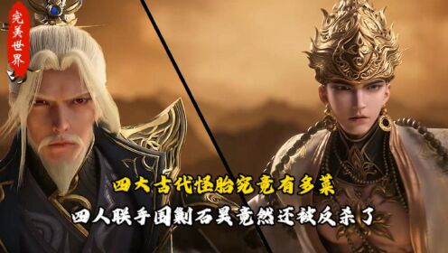 完美世界:四大古代怪胎究竟有多菜?四人联手围剿石昊竟然还被反杀了?