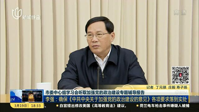 市委中心组学习会听取加强党的政治建设专题辅导报告 李强:确保《中共中央关于加强党的政治建设的意见》各项要求落到实处