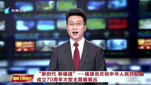 “新时代 新福建”——福建省庆祝中华人民共和国成立70周年大型主题展展出