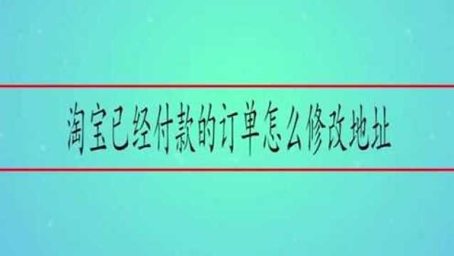 淘宝已经付款的订单怎么修改地址