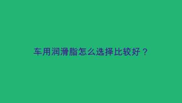 车用润滑脂怎么选择比较好?