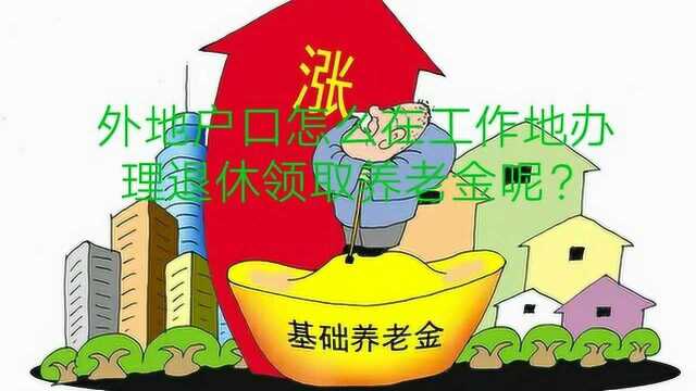 外地户口怎么在异地办理退休呢?怎么选择养老金的领取地呢?答案在这里.