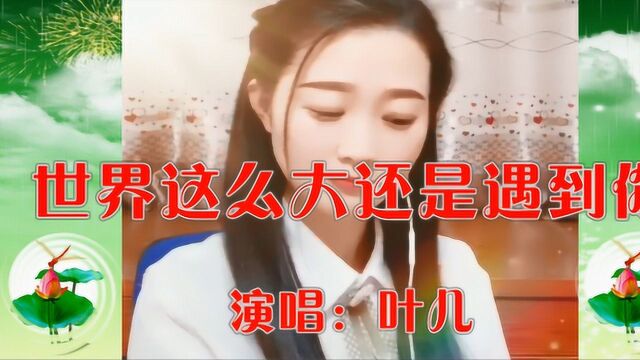 美女叶儿一首《世界这么大还是遇到你》深情好听,缘分让我们相遇