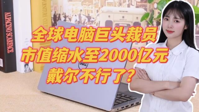 全球电脑巨头裁员,市值缩水至2000亿元,戴尔不行了?