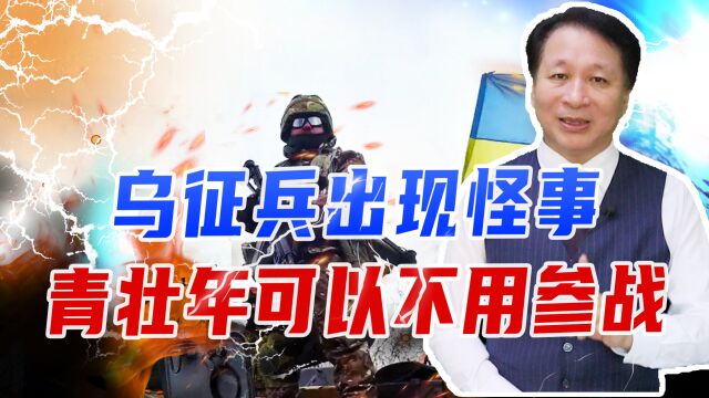 20岁青壮年也可以不用参战,乌军征兵出现怪事,不过要满足3条件