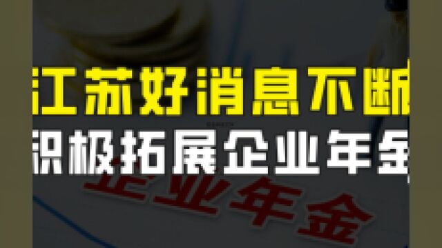 江苏好消息不断,积极拓展企业年金,“第二养老金”发展势头良好