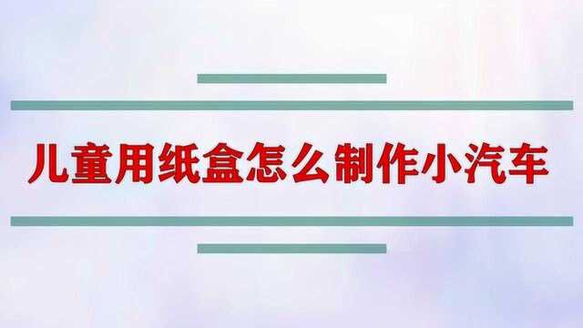 儿童用纸盒怎么制作小汽车