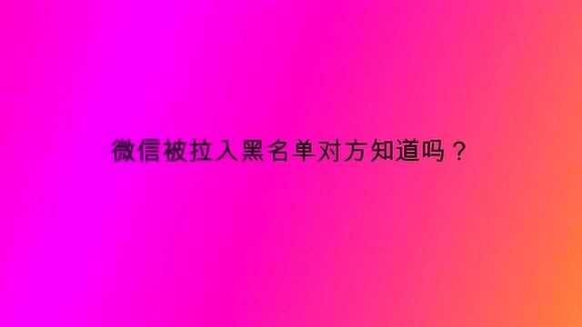 微信被拉入黑名单对方知道吗?