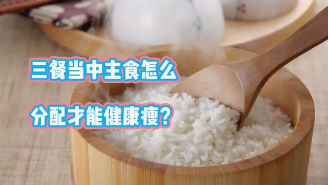 三餐当中主食怎么分配才能健康瘦?减肥医师教你科学的饮食方法!