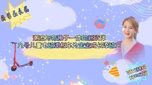 新学期礼物开箱:潮流与奇趣的九号儿童电动滑板车,为宝宝成长添动力!