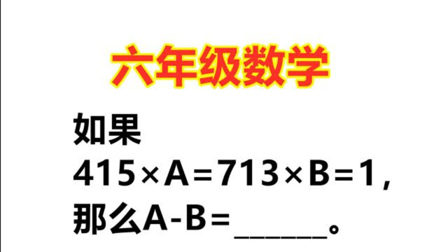 小学六年级数学:如果415*A=713*B=1,那么AB=?