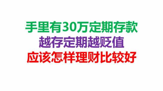 手里有30万定期存款,越存定期越贬值,应该怎样理财比较好