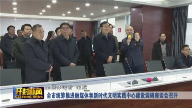 全市统筹推进融媒体和新时代文明实践中心建设调研座谈会召开