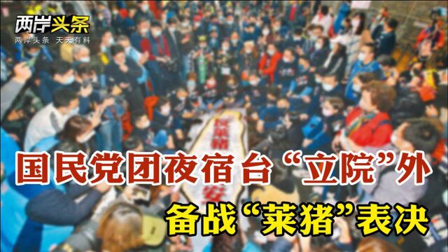 民怨沸腾!国民党团夜宿台立法机构外备战“莱猪”表决