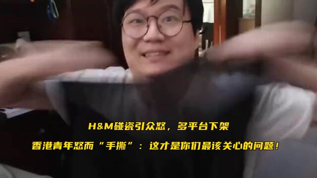 H&M碰瓷引众怒,多平台下架,香港青年怒而“手撕”:这才是你们最该关心的问题!