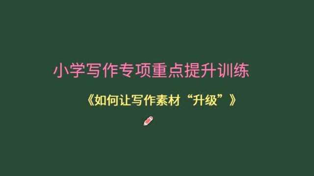 部编小学语文写作专项重点详细解析!如何升级素材!