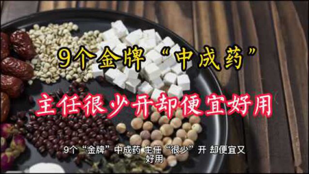 9个“金牌”中成药,主任“很少”开,却便宜又好用,建议收藏