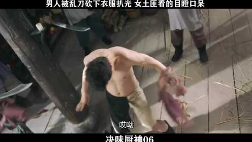 决味厨神-06，男人被乱刀砍下衣服扒光 女土匪看的目瞪口呆