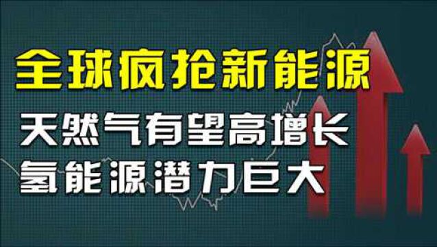 全球疯抢新能源!天然气板块业绩有望高增长,氢能源潜力巨大