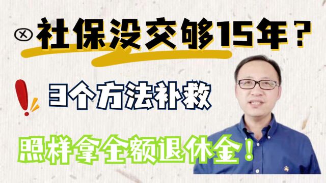 社保没交够15年?3个方法可以挽救,照样拿足额养老金!