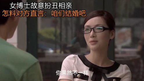 女博士故意扮丑相亲，怎料对方直言：咱们结婚吧