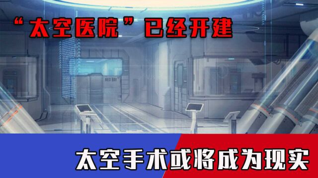 中国航天再迎突破!“太空医院”已经开建,太空手术或将成为现实?