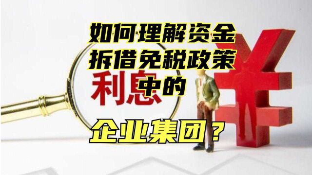 如何理解资金拆借免增值税政策中的“企业集团”?