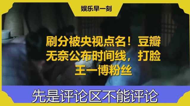 刷分被央视点名!豆瓣无奈公布时间线,打脸王一博粉丝