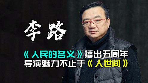 李路：《人民的名义》播出五周年，导演魅力不止于《人世间》