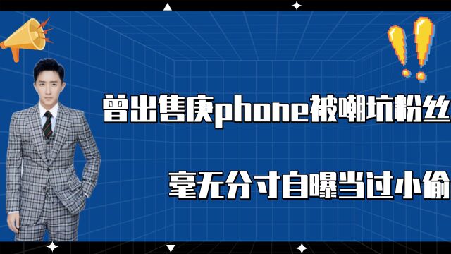 曾出售“庚phone”被嘲坑粉丝,后在综艺中毫无分寸自曝当过小偷