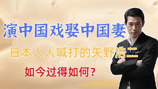 演中国戏娶中国妻,被日本人称“过街老鼠”的矢野浩二,现状如何