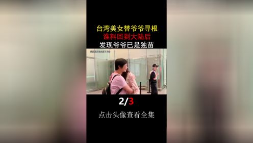  台湾美女替爷爷寻根，谁料回到大陆后，发现爷爷已是独苗