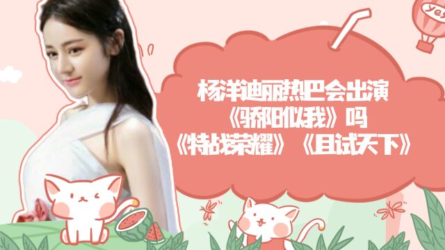 杨洋迪丽热巴会出演《骄阳似我》吗,《特战荣耀》《且试天下》