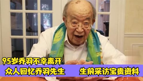 95岁乔羽不幸离开，众人回忆乔羽先生；生前采访宝贵资料