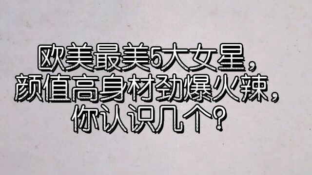 欧美最美5大女星,颜值高身材劲爆火辣,你认识几个?