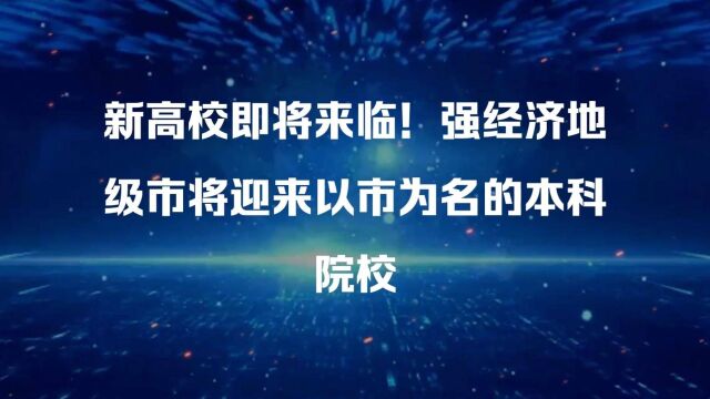 新高校即将来临!强经济地级市将迎来以市为名的本科院校