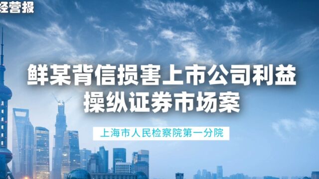 承办检察官讲述:鲜某背信损害上市公司利益、操纵证券市场案