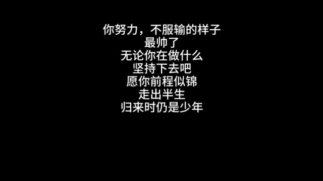 你努力,不服输的样子最帅,无论你在做什么坚持下去吧,愿你前程似锦,走出半生,归来仍是少年