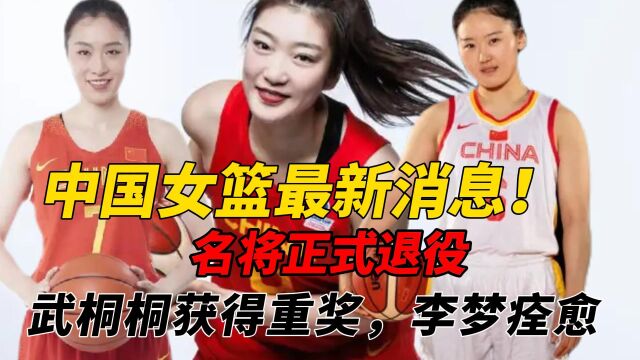 中国女篮最新消息!武桐桐获得重奖,李梦痊愈,名将正式退役!