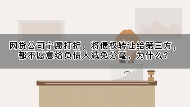 网贷公司宁愿打折债权转让给第三方,都不愿意减免分毫为什么?