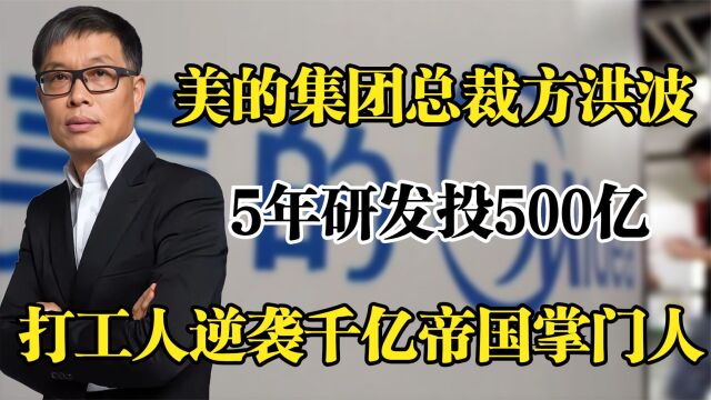 美的集团方洪波,5年研发投500亿,打工人逆袭千亿帝国掌门人