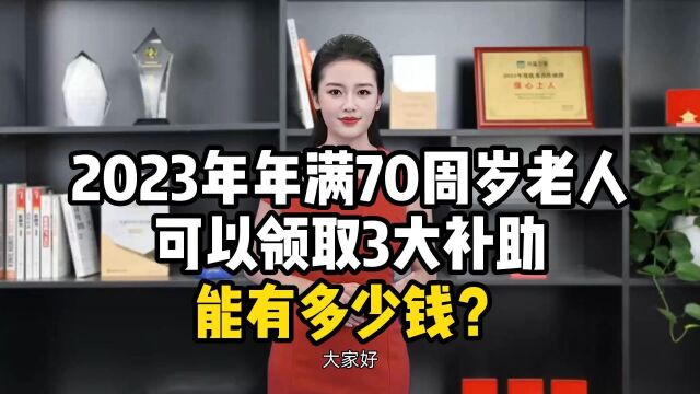 2023年年满70周岁老人,可以领取3大补助,能有多少钱?