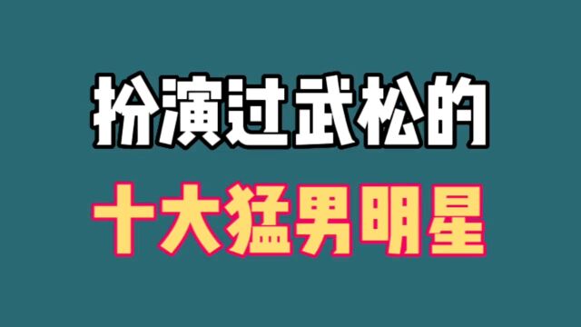 扮演过武松的十大男明星,一个比一个猛,你还记得有谁?