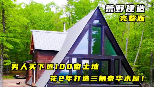 荒野建造：男人买下近100亩土地，花2年打造三角豪华木屋！