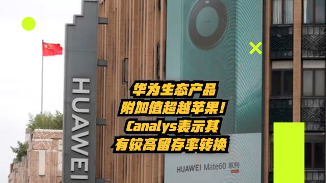 华为生态产品附加值超越苹果!Canalys表示其有较高留存率转换率