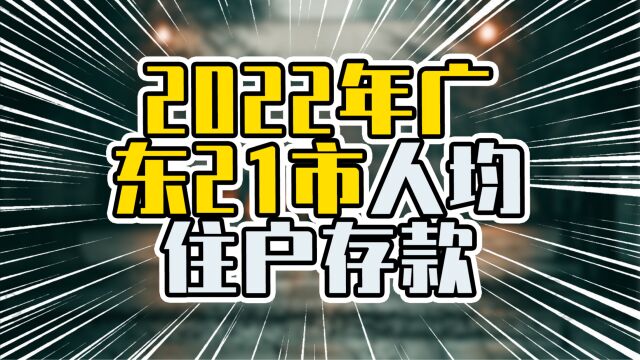 2022年广东21市人均住户存款,韶关超汕头惠州,广深佛排前三甲