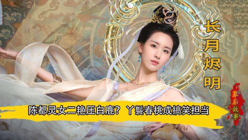 长月烬明：陈都灵女二艳压白鹿？丫鬟春桃成搞笑担当，白鹿太逗了