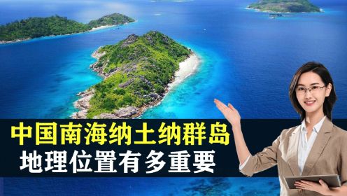 中国南海纳土纳群岛，比南沙群岛大1000倍，地理位置有多重要