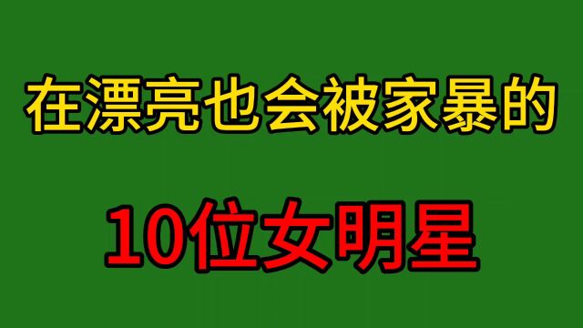 在漂亮也会被家暴的10位女明星,有人被打到流产,你认为谁最可怜