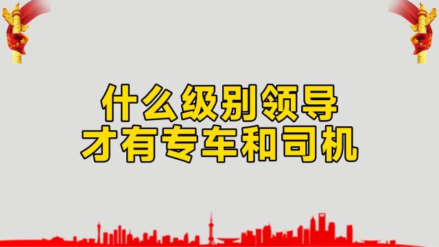 什么级别的领导,才能配备专车和司机?看看答案是否和你想得一样